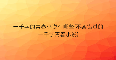 一千字的青春小说有哪些(不容错过的一千字青春小说)