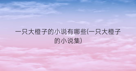 一只大橙子的小说有哪些(一只大橙子的小说集)