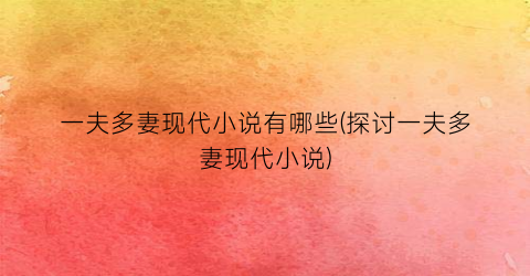 一夫多妻现代小说有哪些(探讨一夫多妻现代小说)