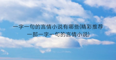 一字一句的言情小说有哪些(精彩推荐一部一字一句的言情小说)