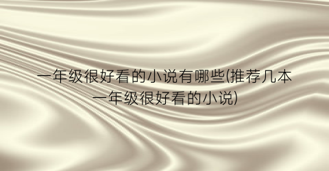 一年级很好看的小说有哪些(推荐几本一年级很好看的小说)