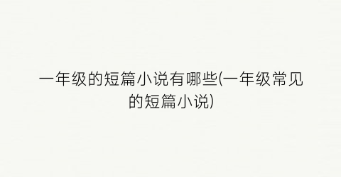 一年级的短篇小说有哪些(一年级常见的短篇小说)
