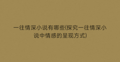 一往情深小说有哪些(探究一往情深小说中情感的呈现方式)