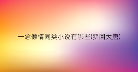 一念倾情同类小说有哪些(梦回大唐)