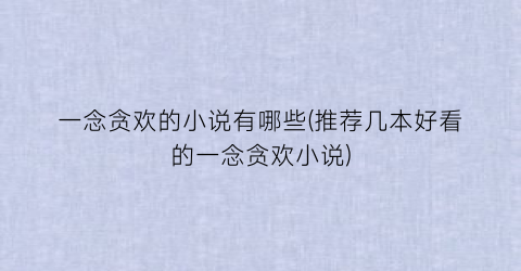 一念贪欢的小说有哪些(推荐几本好看的一念贪欢小说)