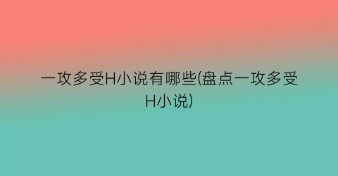 一攻多受H小说有哪些(盘点一攻多受H小说)