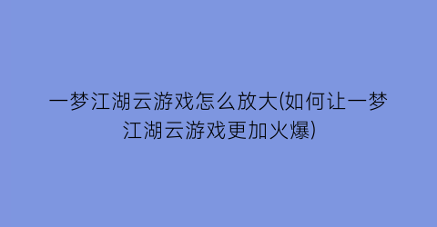 “一梦江湖云游戏怎么放大(如何让一梦江湖云游戏更加火爆)