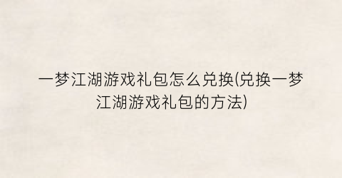 “一梦江湖游戏礼包怎么兑换(兑换一梦江湖游戏礼包的方法)