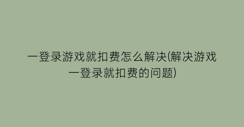 “一登录游戏就扣费怎么解决(解决游戏一登录就扣费的问题)