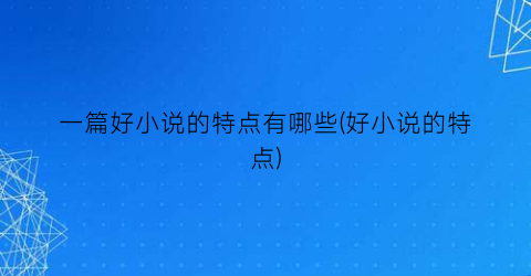 一篇好小说的特点有哪些(好小说的特点)