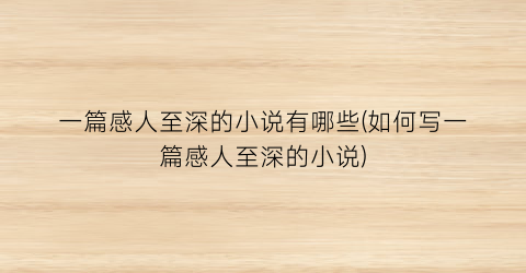 一篇感人至深的小说有哪些(如何写一篇感人至深的小说)