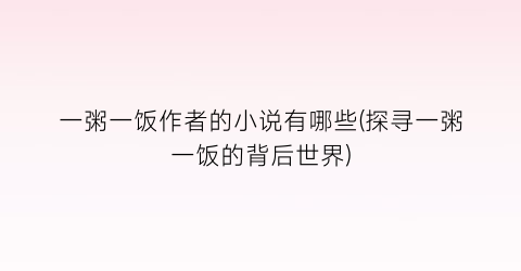 一粥一饭作者的小说有哪些(探寻一粥一饭的背后世界)