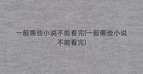 一般哪些小说不能看完(一般哪些小说不能看完)