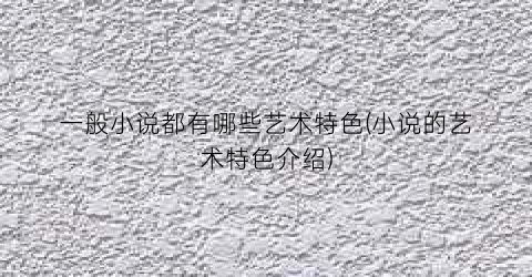 一般小说都有哪些艺术特色(小说的艺术特色介绍)