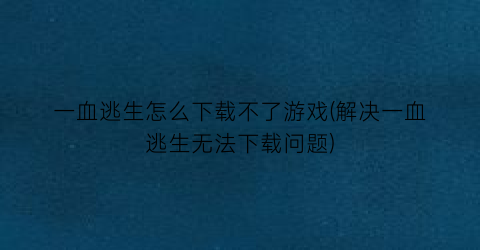 一血逃生怎么下载不了游戏(解决一血逃生无法下载问题)