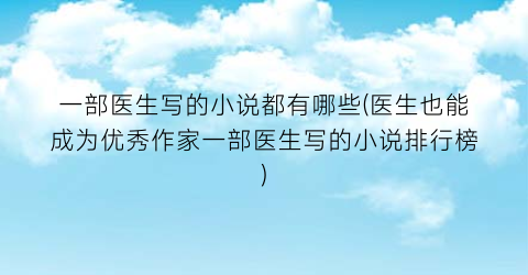 一部医生写的小说都有哪些(医生也能成为优秀作家一部医生写的小说排行榜)