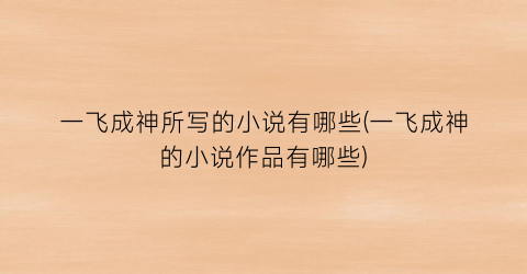 一飞成神所写的小说有哪些(一飞成神的小说作品有哪些)
