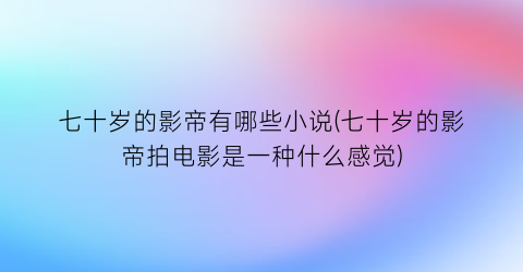 七十岁的影帝有哪些小说(七十岁的影帝拍电影是一种什么感觉)