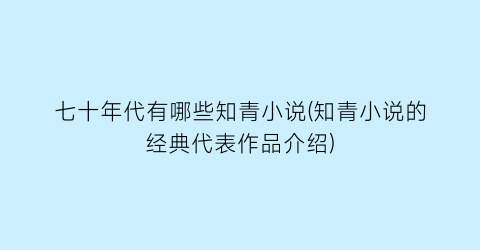 七十年代有哪些知青小说(知青小说的经典代表作品介绍)