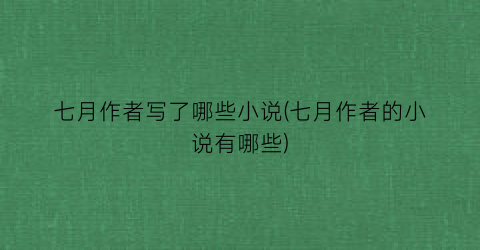 七月作者写了哪些小说(七月作者的小说有哪些)