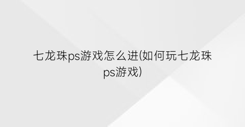 七龙珠ps游戏怎么进(如何玩七龙珠ps游戏)