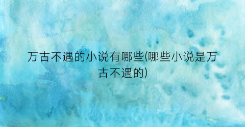 万古不遇的小说有哪些(哪些小说是万古不遇的)