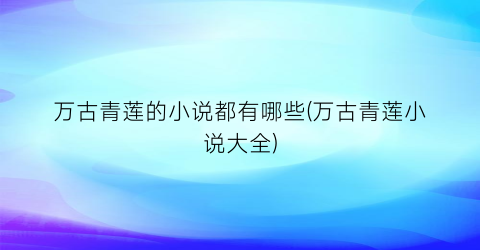 万古青莲的小说都有哪些(万古青莲小说大全)