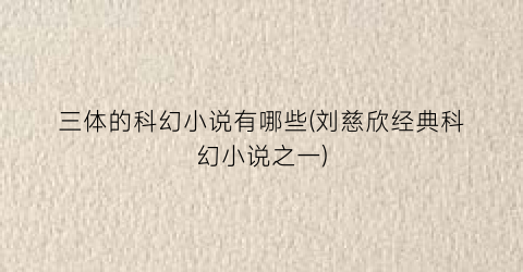 三体的科幻小说有哪些(刘慈欣经典科幻小说之一)