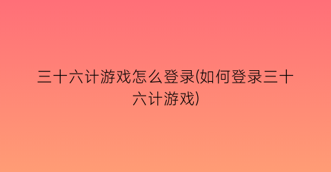 “三十六计游戏怎么登录(如何登录三十六计游戏)