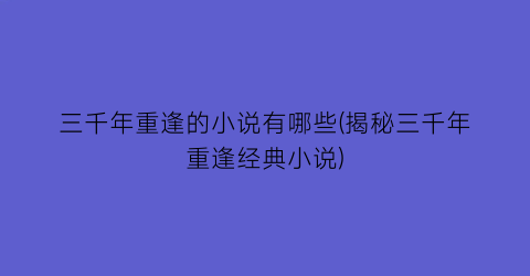 三千年重逢的小说有哪些(揭秘三千年重逢经典小说)