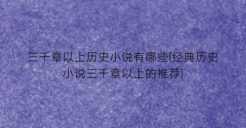 三千章以上历史小说有哪些(经典历史小说三千章以上的推荐)