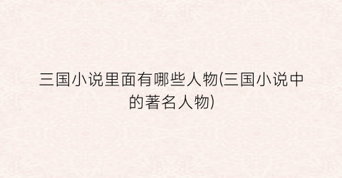 三国小说里面有哪些人物(三国小说中的著名人物)