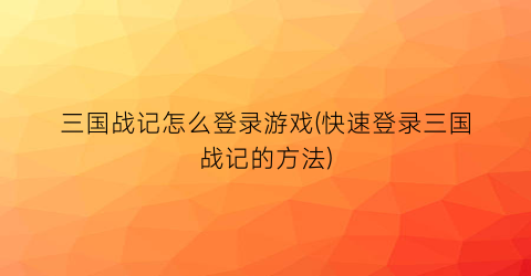 三国战记怎么登录游戏(快速登录三国战记的方法)