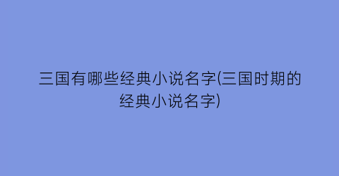 三国有哪些经典小说名字(三国时期的经典小说名字)
