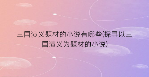 三国演义题材的小说有哪些(探寻以三国演义为题材的小说)