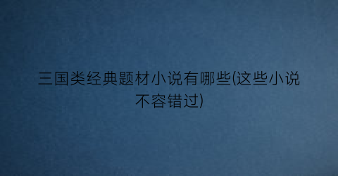 三国类经典题材小说有哪些(这些小说不容错过)
