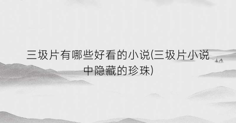 三圾片有哪些好看的小说(三圾片小说中隐藏的珍珠)