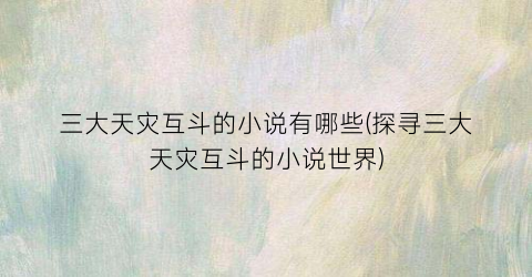 三大天灾互斗的小说有哪些(探寻三大天灾互斗的小说世界)