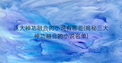 三大神功融合的小说有哪些(揭秘三大神功融合的小说名单)