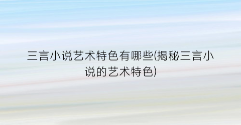 三言小说艺术特色有哪些(揭秘三言小说的艺术特色)