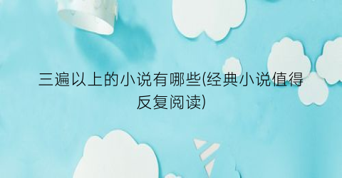 三遍以上的小说有哪些(经典小说值得反复阅读)