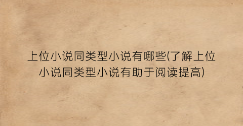 上位小说同类型小说有哪些(了解上位小说同类型小说有助于阅读提高)