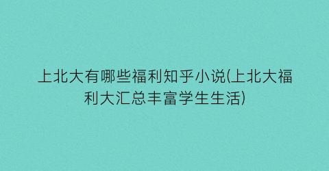 上北大有哪些福利知乎小说(上北大福利大汇总丰富学生生活)