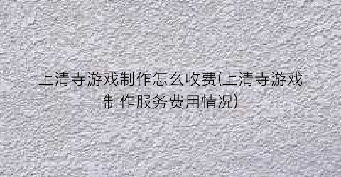 “上清寺游戏制作怎么收费(上清寺游戏制作服务费用情况)