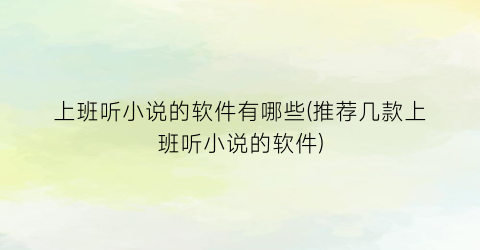 上班听小说的软件有哪些(推荐几款上班听小说的软件)
