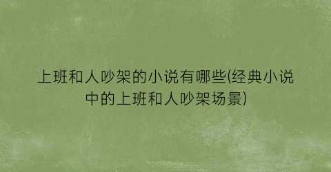上班和人吵架的小说有哪些(经典小说中的上班和人吵架场景)