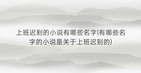 上班迟到的小说有哪些名字(有哪些名字的小说是关于上班迟到的)