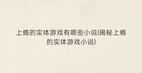 上瘾的实体游戏有哪些小说(揭秘上瘾的实体游戏小说)