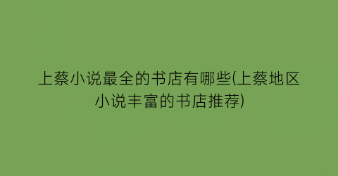 上蔡小说最全的书店有哪些(上蔡地区小说丰富的书店推荐)