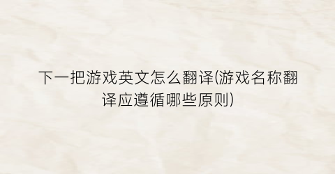 下一把游戏英文怎么翻译(游戏名称翻译应遵循哪些原则)